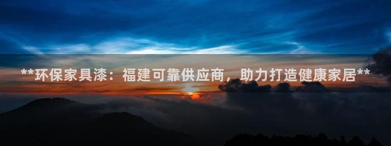杏耀平台手机登录：**环保家具漆：福建可靠供应商，助力打造健