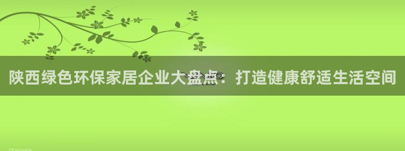 杏耀代理登录中心：陕西绿色环保家居企业大盘点：打造健康舒适生