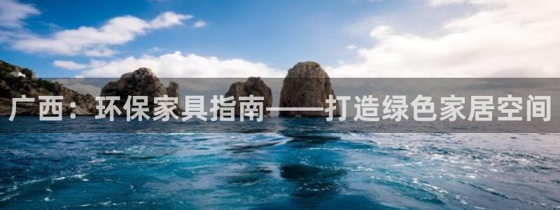 杏耀代理注册开户：广西：环保家具指南——打造绿色家居空间