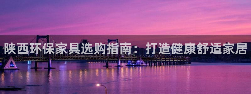 杏耀登入测速：陕西环保家具选购指南：打造健康舒适家居