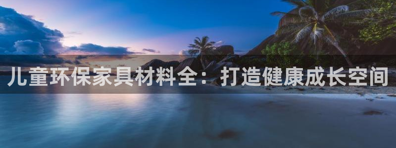 杏耀平台服务中心：儿童环保家具材料全：打造健康成长空间