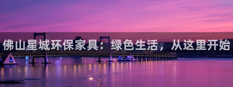 杏耀平台首页：佛山星城环保家具：绿色生活，从这里开始