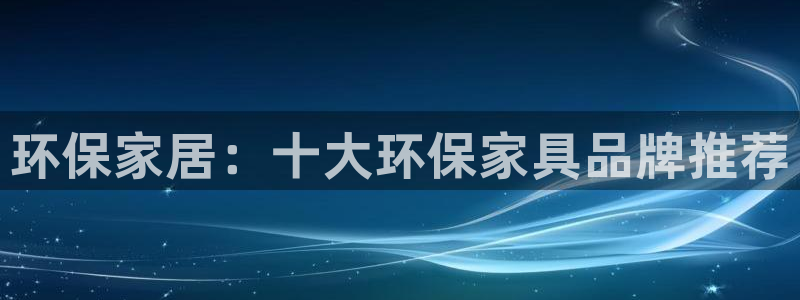 杏耀平台登录网站：环保家居：十大环保家具品牌推荐