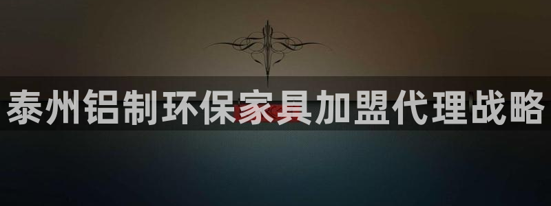 杏耀登入测速：泰州铝制环保家具加盟代理战略